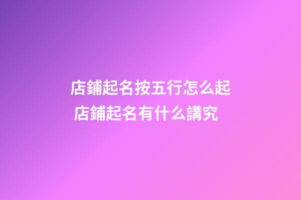店鋪起名按五行怎么起 店鋪起名有什么講究-第1張-店鋪起名-玄機派